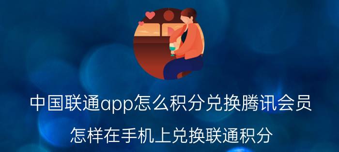 中国联通app怎么积分兑换腾讯会员 怎样在手机上兑换联通积分？